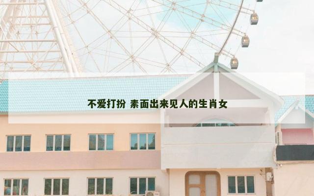 不爱打扮 素面出来见人的生肖女