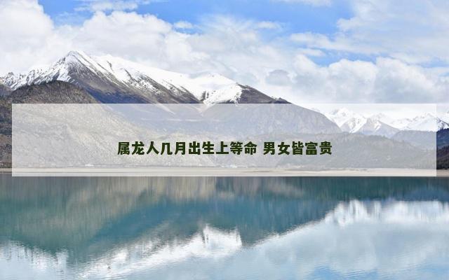 属龙人几月出生上等命 男女皆富贵