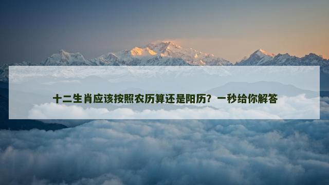 十二生肖应该按照农历算还是阳历？一秒给你解答