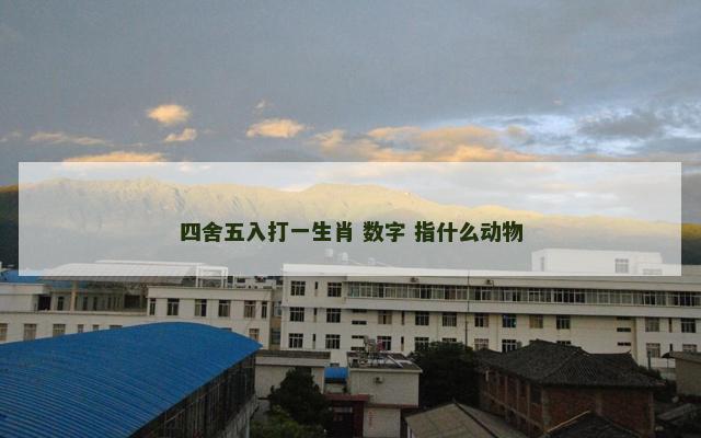 四舍五入打一生肖 数字 指什么动物