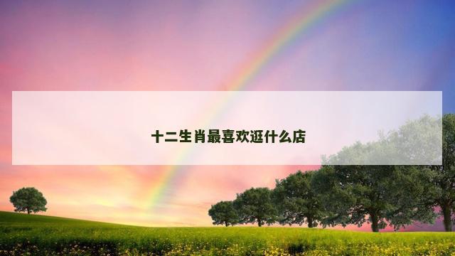 十二生肖最喜欢逛什么店
