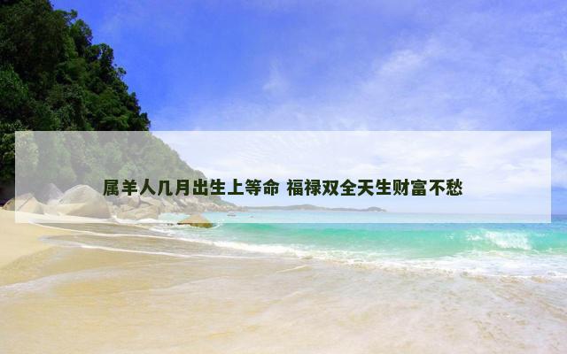 属羊人几月出生上等命 福禄双全天生财富不愁