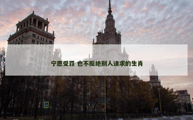 宁愿受罪 也不拒绝别人请求的生肖