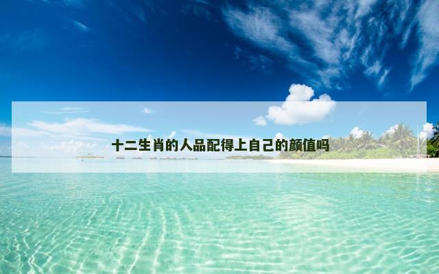 十二生肖的人品配得上自己的颜值吗