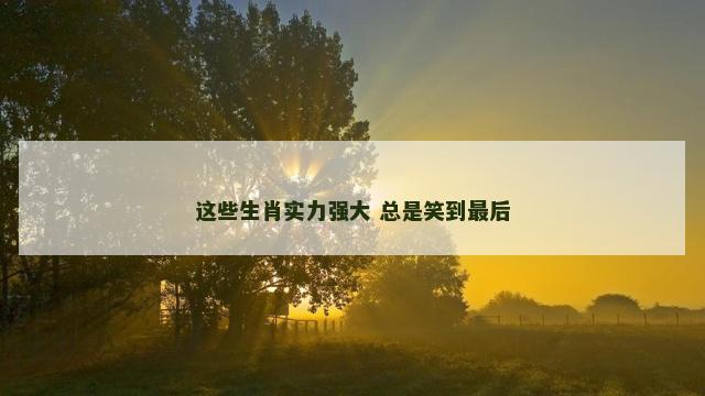 这些生肖实力强大 总是笑到最后
