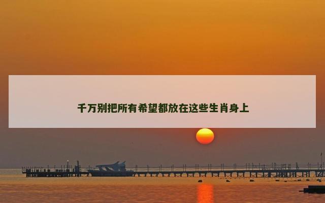 千万别把所有希望都放在这些生肖身上