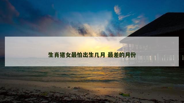 生肖猪女最怕出生几月 最差的月份