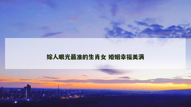 嫁人眼光最准的生肖女 婚姻幸福美满