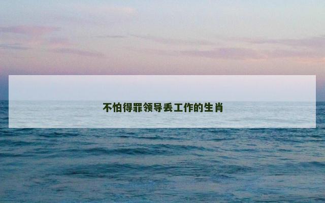 不怕得罪领导丢工作的生肖