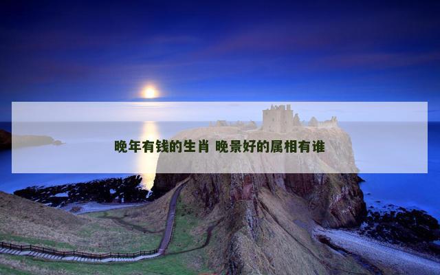 晚年有钱的生肖 晚景好的属相有谁