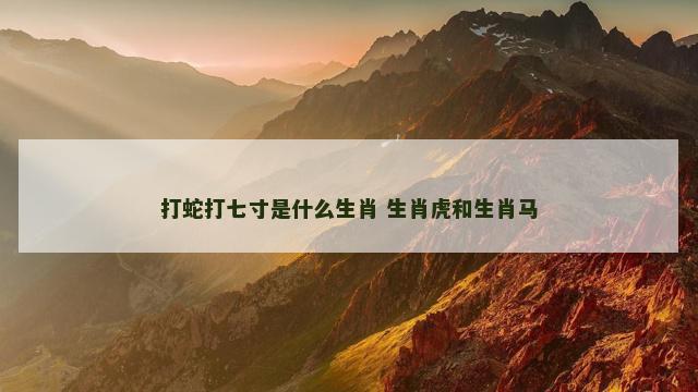 打蛇打七寸是什么生肖 生肖虎和生肖马