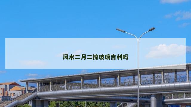 风水二月二擦玻璃吉利吗