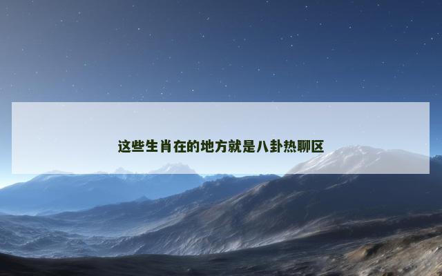 这些生肖在的地方就是八卦热聊区