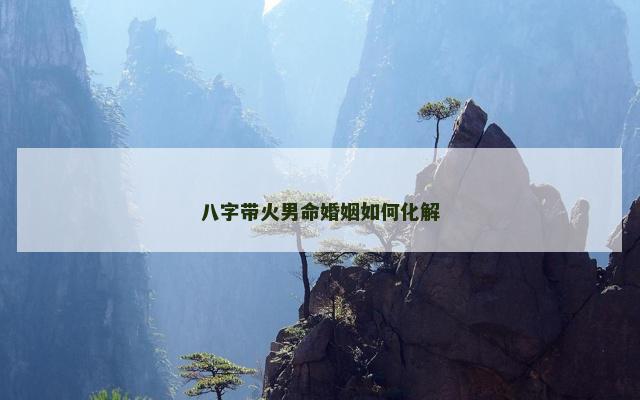 八字带火男命婚姻如何化解