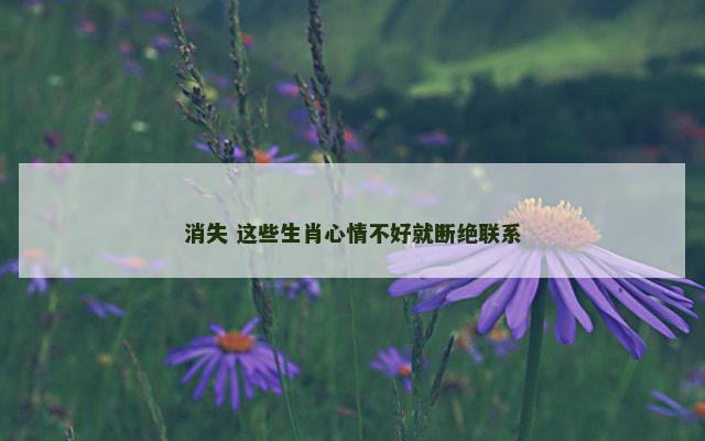 消失 这些生肖心情不好就断绝联系