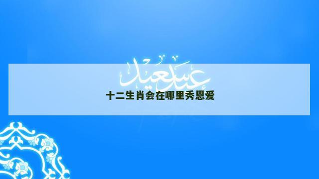 十二生肖会在哪里秀恩爱