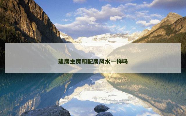 建房主房和配房风水一样吗