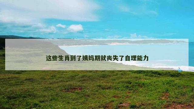 这些生肖到了姨妈期就丧失了自理能力