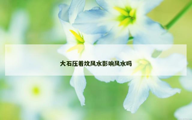 大石压着坟风水影响风水吗