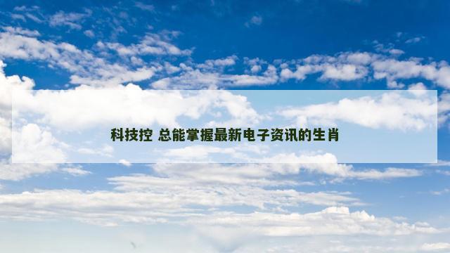 科技控 总能掌握最新电子资讯的生肖
