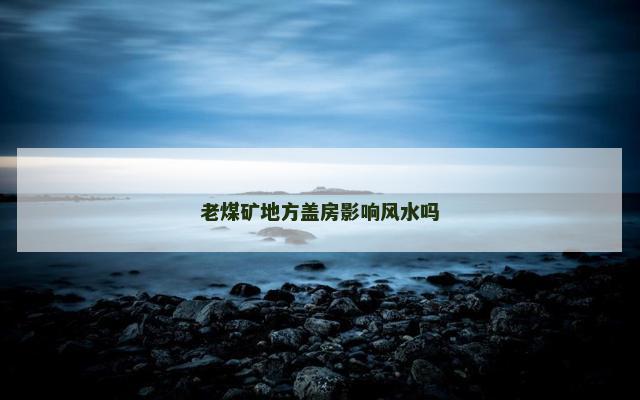 老煤矿地方盖房影响风水吗