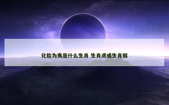 化险为夷是什么生肖 生肖虎或生肖猴