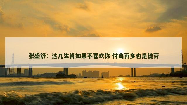 张盛舒：这几生肖如果不喜欢你 付出再多也是徒劳