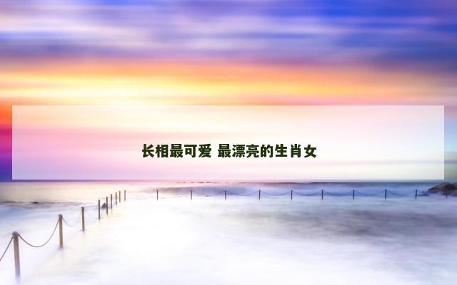 长相最可爱 最漂亮的生肖女