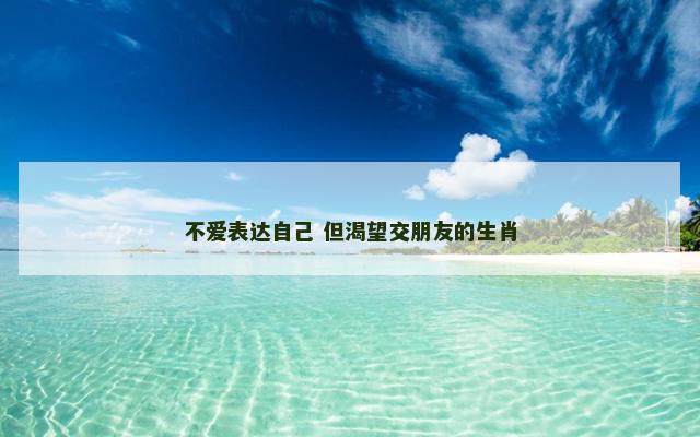 不爱表达自己 但渴望交朋友的生肖