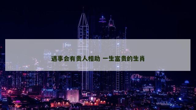 遇事会有贵人相助 一生富贵的生肖