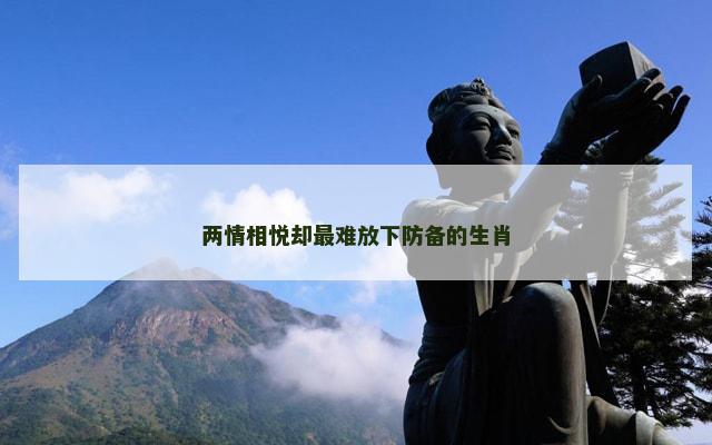 两情相悦却最难放下防备的生肖