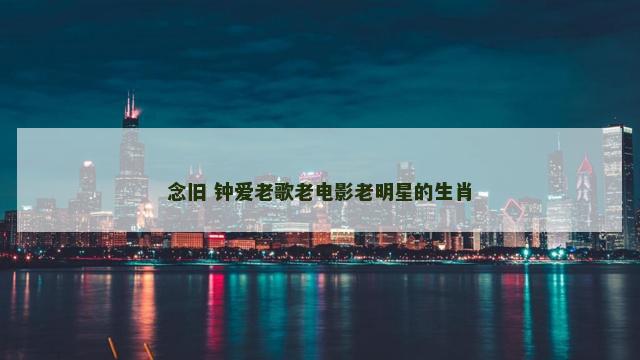 念旧 钟爱老歌老电影老明星的生肖