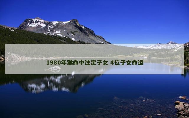 1980年猴命中注定子女 4位子女命运