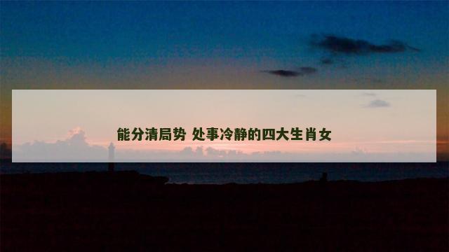 能分清局势 处事冷静的四大生肖女