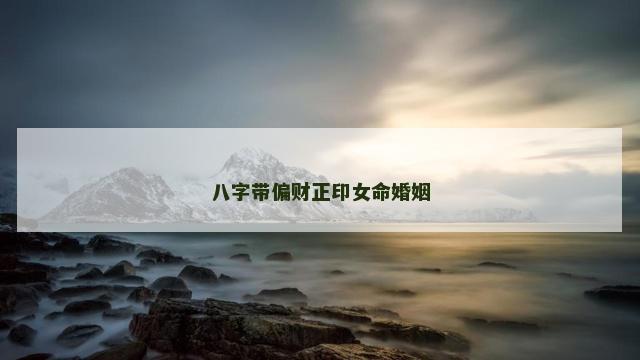 八字带偏财正印女命婚姻