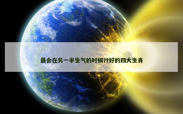 最会在另一半生气的时候讨好的四大生肖