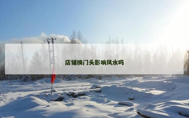 店铺换门头影响风水吗