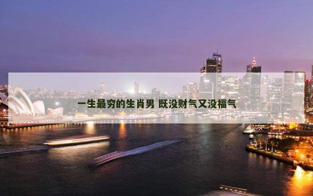 一生最穷的生肖男 既没财气又没福气
