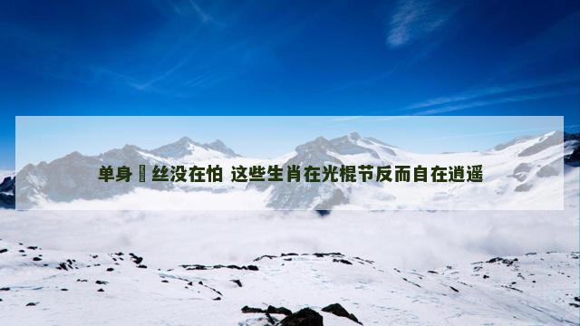 单身屌丝没在怕 这些生肖在光棍节反而自在逍遥