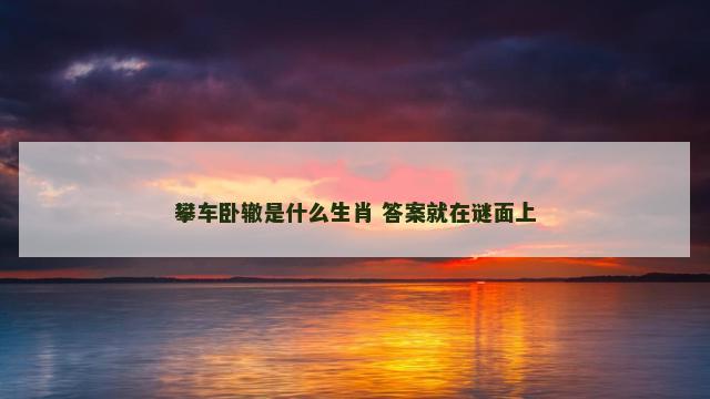 攀车卧辙是什么生肖 答案就在谜面上