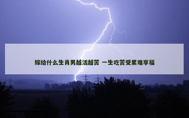 嫁给什么生肖男越活越苦 一生吃苦受累难享福