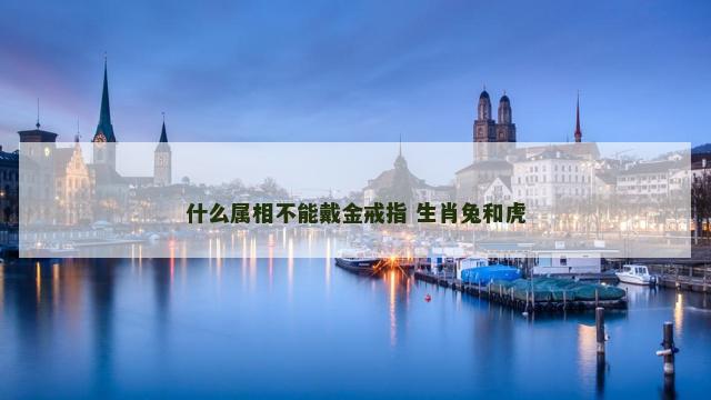 什么属相不能戴金戒指 生肖兔和虎