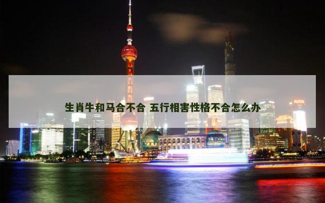 生肖牛和马合不合 五行相害性格不合怎么办