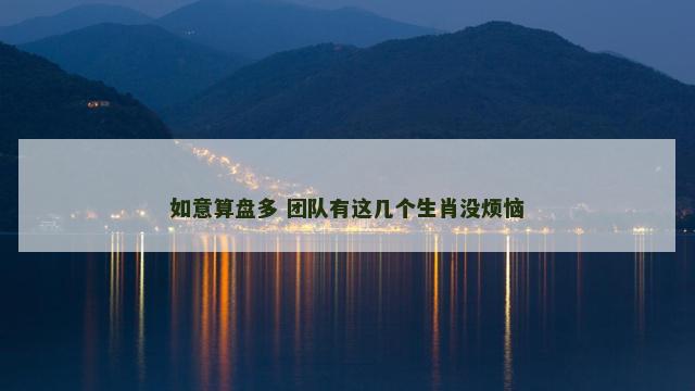 如意算盘多 团队有这几个生肖没烦恼
