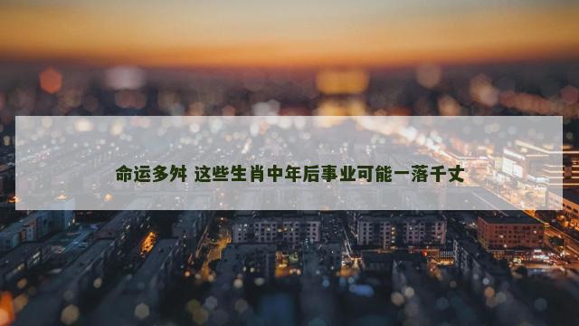 命运多舛 这些生肖中年后事业可能一落千丈