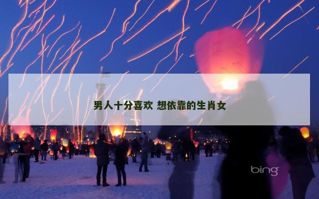 男人十分喜欢 想依靠的生肖女