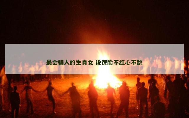 最会骗人的生肖女 说谎脸不红心不跳