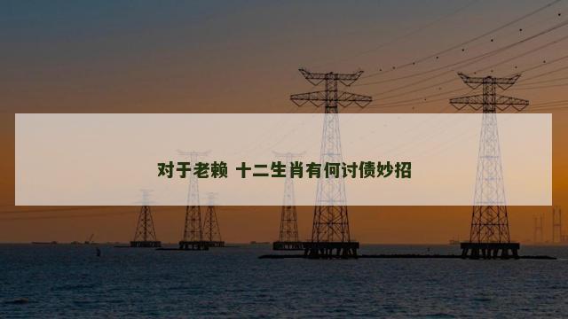对于老赖 十二生肖有何讨债妙招