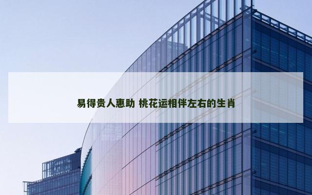 易得贵人惠助 桃花运相伴左右的生肖