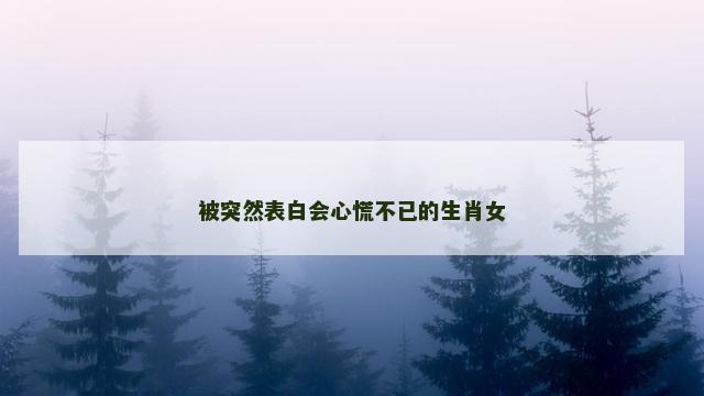 被突然表白会心慌不已的生肖女